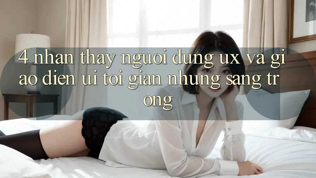 4. Nhận thấy Người Dùng (UX) và Giao Diện (UI): Tối Giản Nhưng Sang trọng 4. Nhận thấy Người Dùng (UX) và Giao Diện (UI): Tối Giản Nhưng Sang trọng