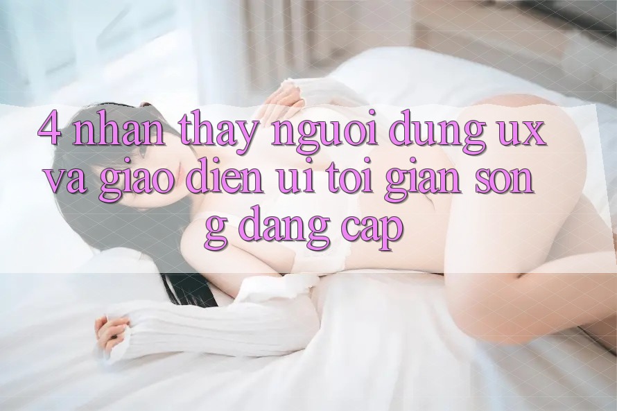 4. Nhận thấy Người Dùng (UX) và Giao Diện (UI): Tối Giản Song Đẳng Cấp 4. Nhận thấy Người Dùng (UX) và Giao Diện (UI): Tối Giản Song Đẳng Cấp