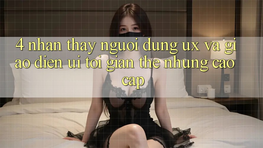 4. Nhận thấy Người Dùng (UX) và Giao Diện (UI): Tối Giản Thế nhưng Cao cấp