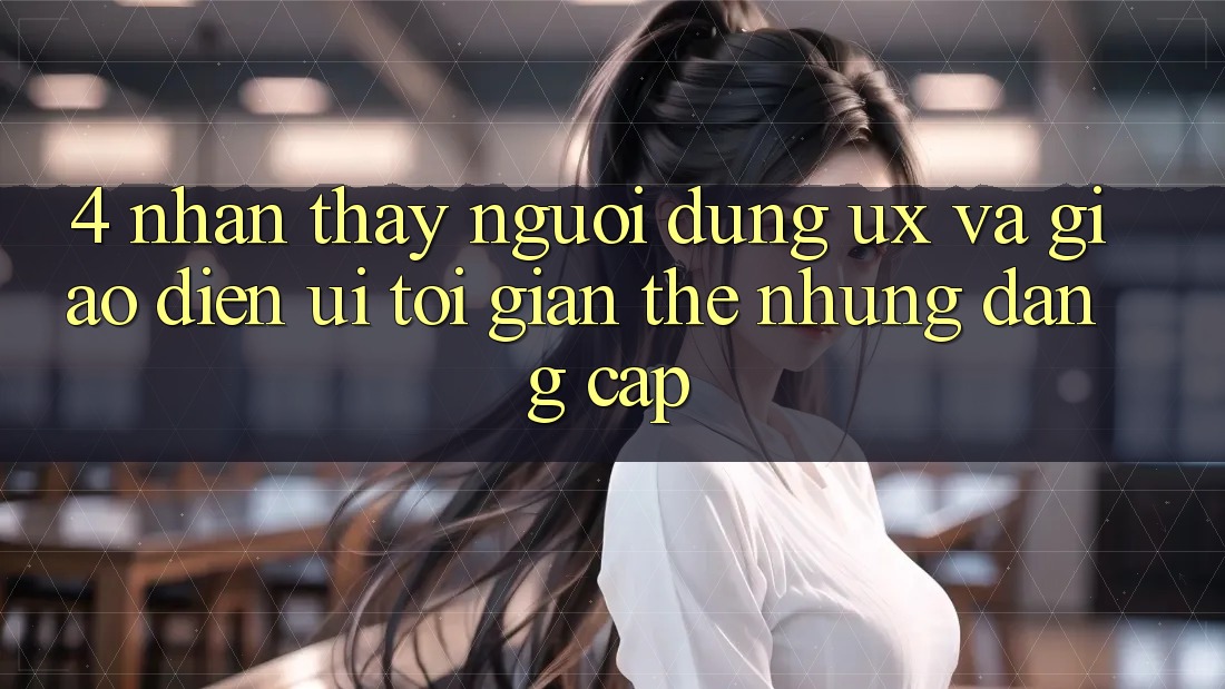 4. Nhận thấy Người Dùng (UX) và Giao Diện (UI): Tối Giản Thế nhưng Đẳng Cấp