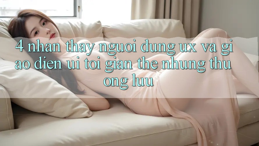 4. Nhận thấy Người Dùng (UX) và Giao Diện (UI): Tối Giản Thế nhưng Thượng lưu 4. Nhận thấy Người Dùng (UX) và Giao Diện (UI): Tối Giản Thế nhưng Thượng lưu