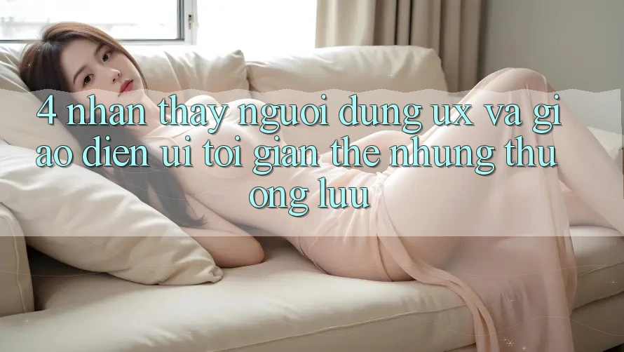 4. Nhận thấy Người Dùng (UX) và Giao diện (UI): Tối Giản Thế nhưng Thượng lưu 4. Nhận thấy Người Dùng (UX) và Giao diện (UI): Tối Giản Thế nhưng Thượng lưu