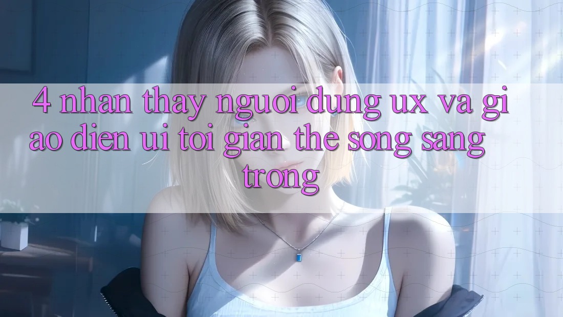 4. Nhận thấy Người Dùng (UX) và Giao Diện (UI): Tối Giản Thế song Sang trọng 4. Nhận thấy Người Dùng (UX) và Giao Diện (UI): Tối Giản Thế song Sang trọng