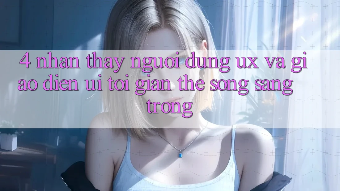 4. Nhận thấy Người Dùng (UX) và Giao Diện (UI): Tối Giản Thế song Sang trọng 4. Nhận thấy Người Dùng (UX) và Giao Diện (UI): Tối Giản Thế song Sang trọng