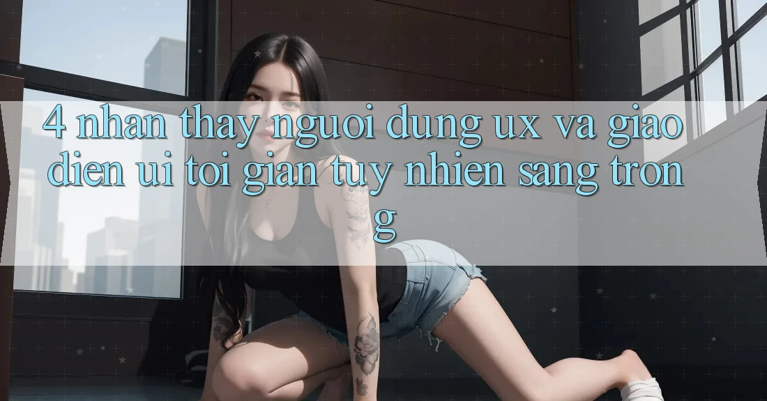 4. Nhận thấy Người Dùng (UX) và Giao Diện (UI): Tối Giản Tuy nhiên Sang trọng