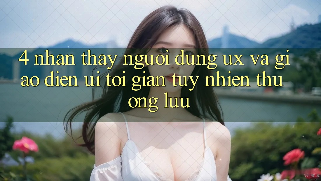 4. Nhận thấy Người Dùng (UX) và Giao Diện (UI): Tối Giản Tuy nhiên Thượng lưu 4. Nhận thấy Người Dùng (UX) và Giao Diện (UI): Tối Giản Tuy nhiên Thượng lưu