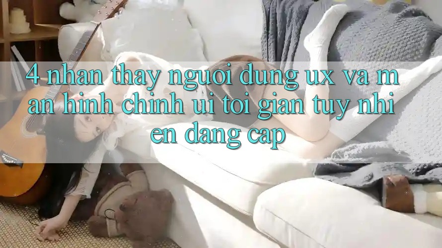 4. Nhận thấy Người Dùng (UX) và Màn hình chính (UI): Tối Giản Tuy nhiên Đẳng Cấp