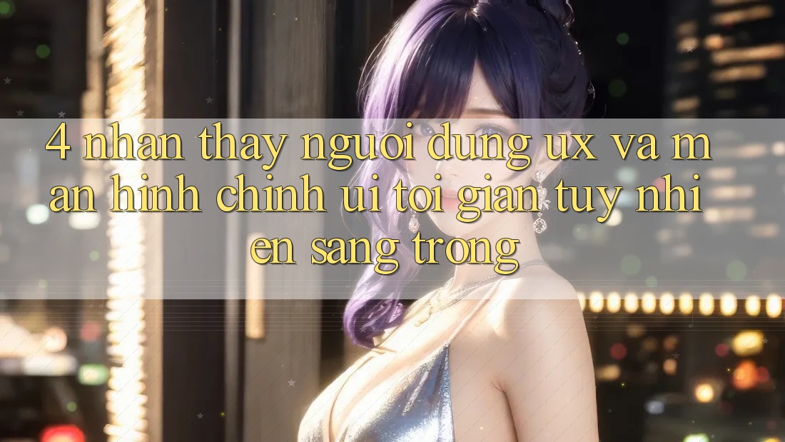 4. Nhận thấy Người Dùng (UX) và Màn hình chính (UI): Tối Giản Tuy nhiên Sang trọng 4. Nhận thấy Người Dùng (UX) và Màn hình chính (UI): Tối Giản Tuy nhiên Sang trọng
