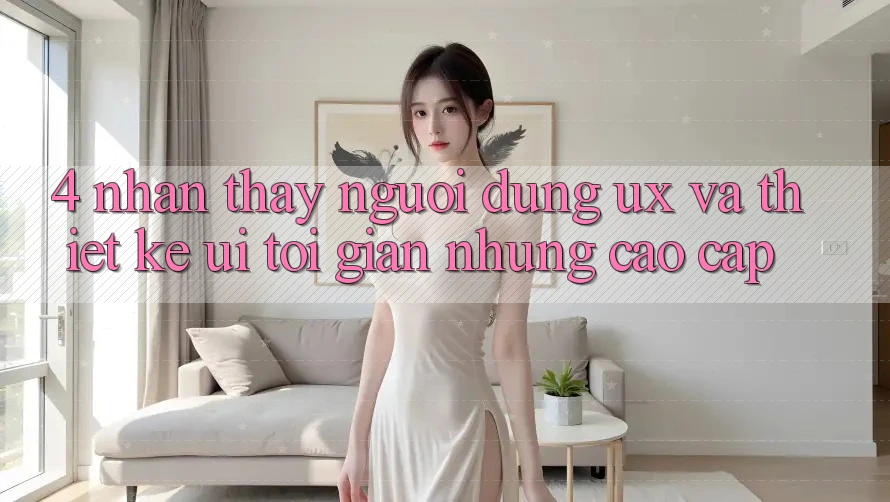 4. Nhận thấy Người Dùng (UX) và Thiết kế (UI): Tối Giản Nhưng Cao cấp 4. Nhận thấy Người Dùng (UX) và Thiết kế (UI): Tối Giản Nhưng Cao cấp