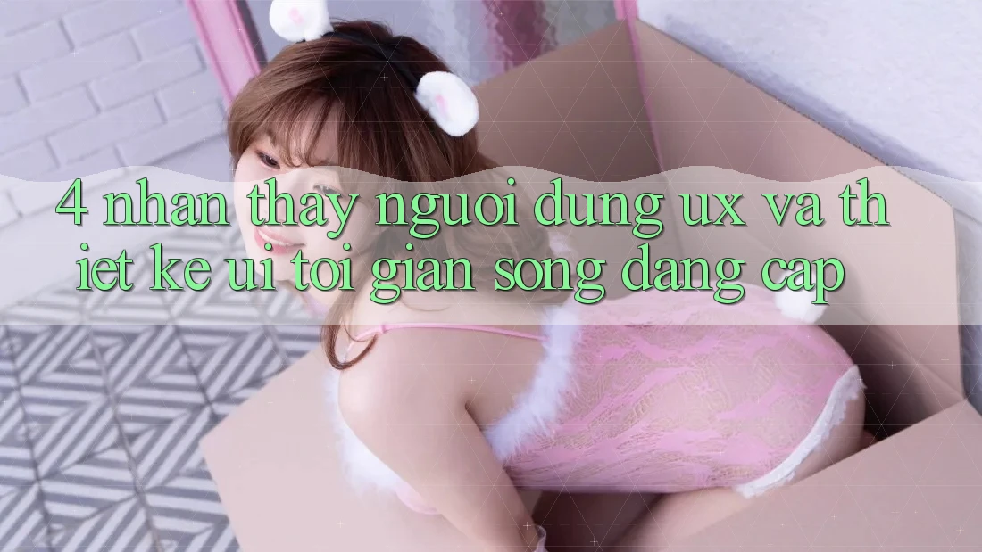 4. Nhận thấy Người Dùng (UX) và Thiết kế (UI): Tối Giản Song Đẳng Cấp 4. Nhận thấy Người Dùng (UX) và Thiết kế (UI): Tối Giản Song Đẳng Cấp