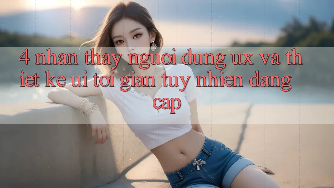 4. Nhận thấy Người Dùng (UX) và Thiết kế (UI): Tối Giản Tuy nhiên Đẳng Cấp 4. Nhận thấy Người Dùng (UX) và Thiết kế (UI): Tối Giản Tuy nhiên Đẳng Cấp