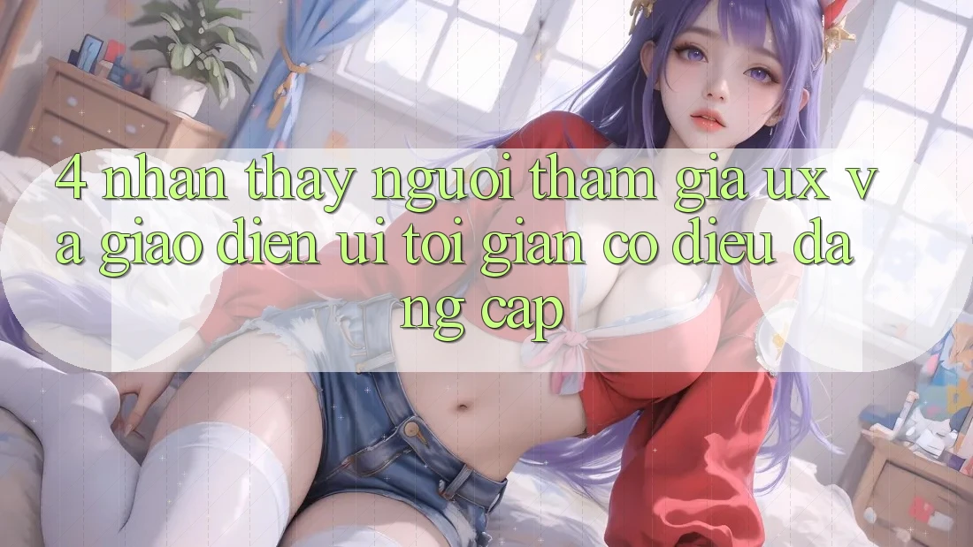 4. Nhận thấy Người tham gia (UX) và Giao Diện (UI): Tối Giản Có điều Đẳng Cấp