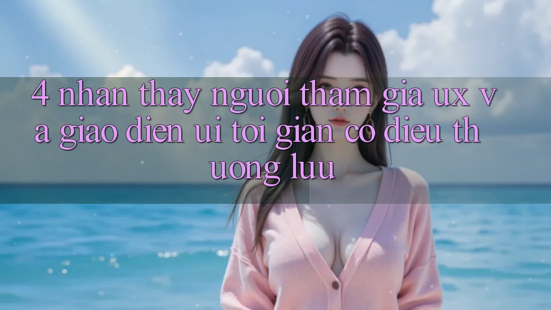 4. Nhận thấy Người tham gia (UX) và Giao Diện (UI): Tối Giản Có điều Thượng lưu 4. Nhận thấy Người tham gia (UX) và Giao Diện (UI): Tối Giản Có điều Thượng lưu