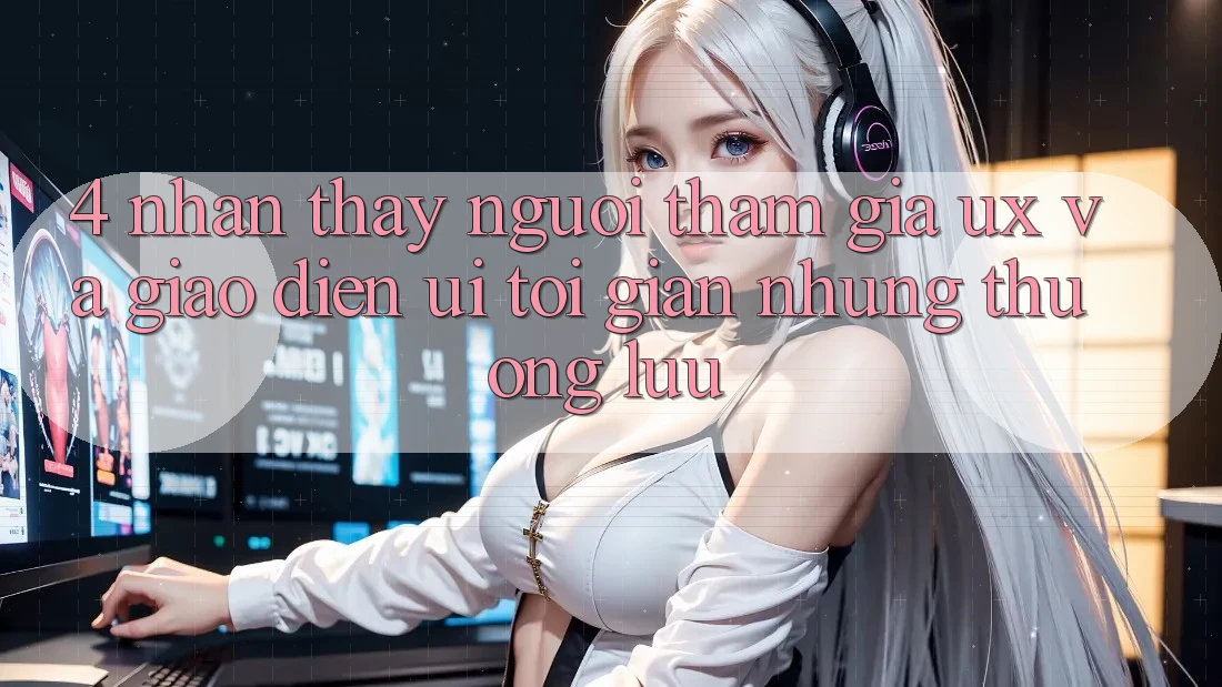 4. Nhận thấy Người tham gia (UX) và Giao Diện (UI): Tối Giản Nhưng Thượng lưu 4. Nhận thấy Người tham gia (UX) và Giao Diện (UI): Tối Giản Nhưng Thượng lưu
