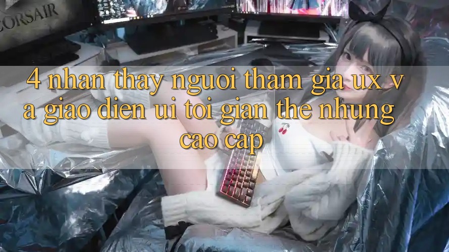4. Nhận thấy Người tham gia (UX) và Giao Diện (UI): Tối Giản Thế nhưng Cao cấp 4. Nhận thấy Người tham gia (UX) và Giao Diện (UI): Tối Giản Thế nhưng Cao cấp