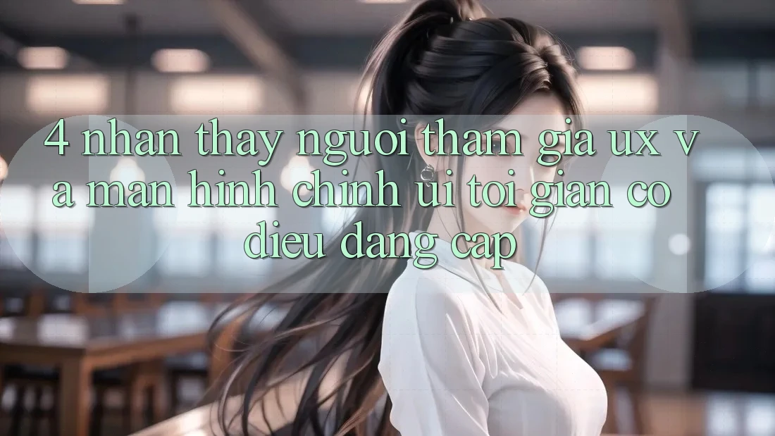 4. Nhận thấy Người tham gia (UX) và Màn hình chính (UI): Tối Giản Có điều Đẳng Cấp 4. Nhận thấy Người tham gia (UX) và Màn hình chính (UI): Tối Giản Có điều Đẳng Cấp