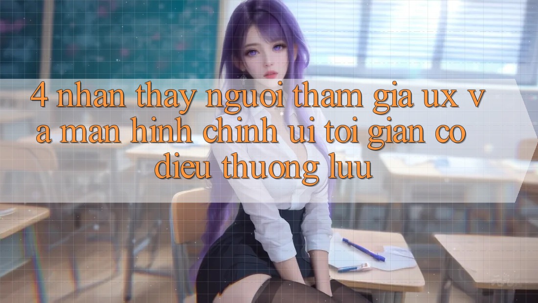 4. Nhận thấy Người tham gia (UX) và Màn hình chính (UI): Tối Giản Có điều Thượng lưu 4. Nhận thấy Người tham gia (UX) và Màn hình chính (UI): Tối Giản Có điều Thượng lưu