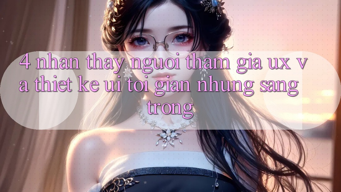 4. Nhận thấy Người tham gia (UX) và Thiết kế (UI): Tối Giản Nhưng Sang trọng 4. Nhận thấy Người tham gia (UX) và Thiết kế (UI): Tối Giản Nhưng Sang trọng