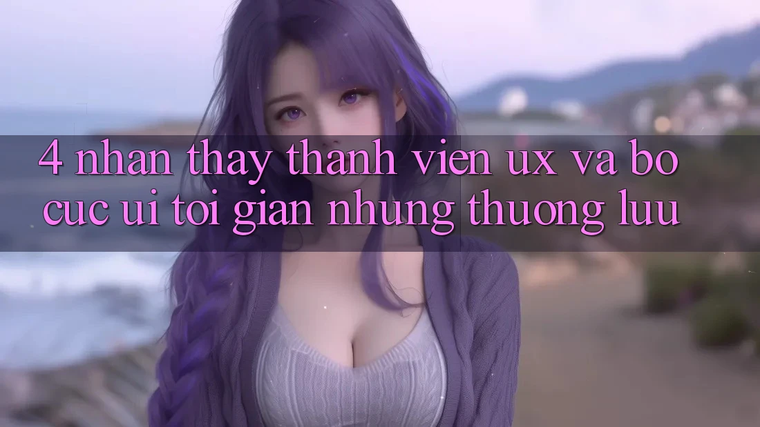4. Nhận thấy Thành viên (UX) và Bố cục (UI): Tối Giản Nhưng Thượng lưu 4. Nhận thấy Thành viên (UX) và Bố cục (UI): Tối Giản Nhưng Thượng lưu