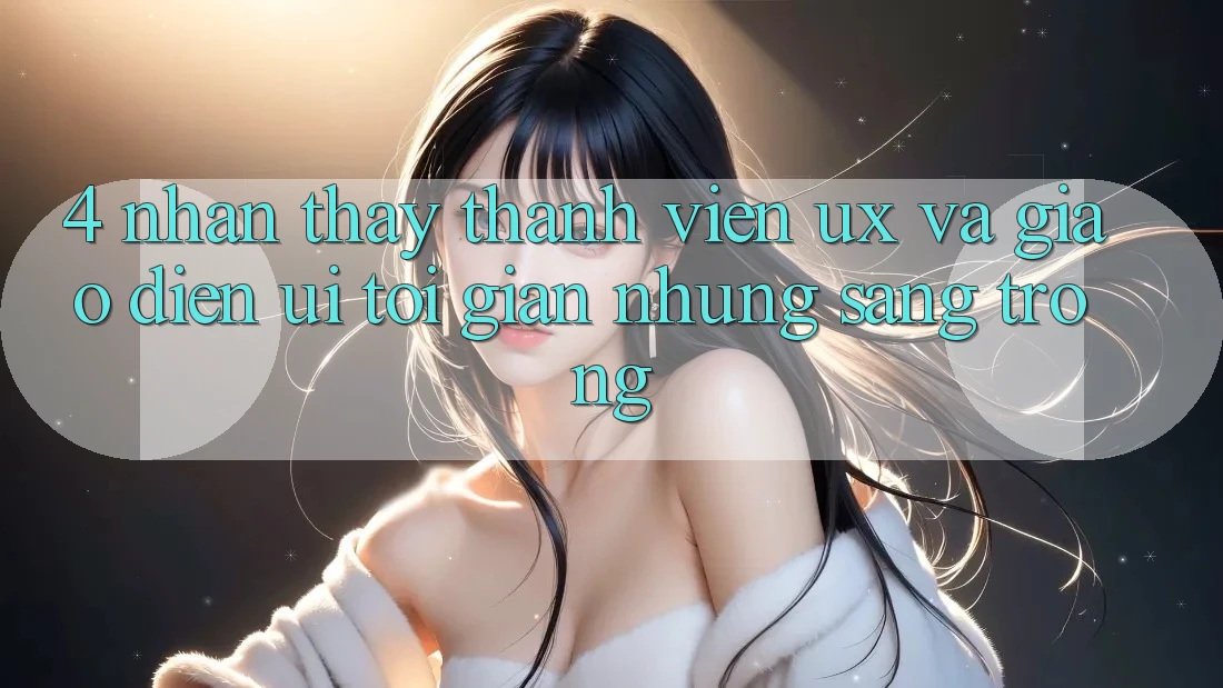 4. Nhận thấy Thành viên (UX) và Giao Diện (UI): Tối Giản Nhưng Sang trọng 4. Nhận thấy Thành viên (UX) và Giao Diện (UI): Tối Giản Nhưng Sang trọng