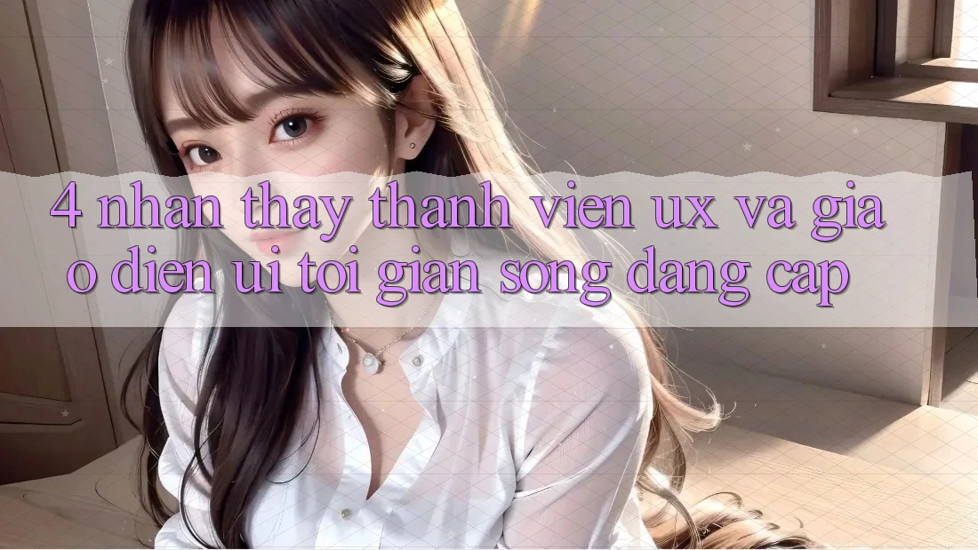 4. Nhận thấy Thành viên (UX) và Giao Diện (UI): Tối Giản Song Đẳng Cấp 4. Nhận thấy Thành viên (UX) và Giao Diện (UI): Tối Giản Song Đẳng Cấp