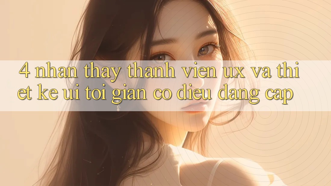 4. Nhận thấy Thành viên (UX) và Thiết kế (UI): Tối Giản Có điều Đẳng Cấp 4. Nhận thấy Thành viên (UX) và Thiết kế (UI): Tối Giản Có điều Đẳng Cấp