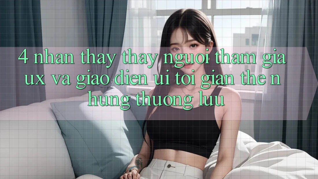 4. Nhận thấy thấy Người tham gia (UX) và Giao Diện (UI): Tối Giản Thế nhưng Thượng lưu 4. Nhận thấy thấy Người tham gia (UX) và Giao Diện (UI): Tối Giản Thế nhưng Thượng lưu