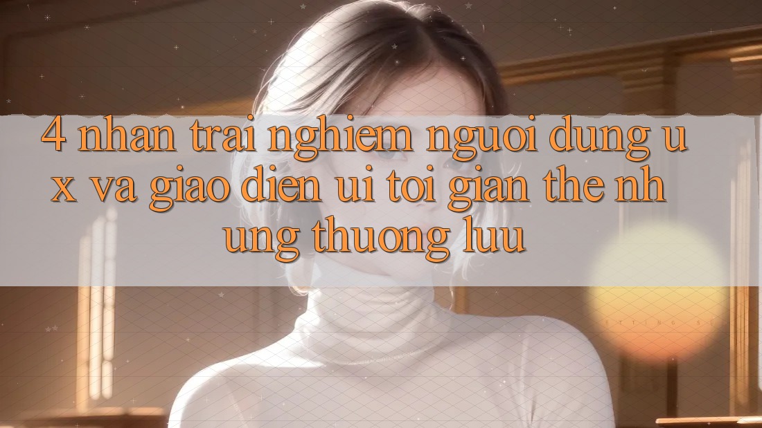 4. Nhận trải nghiệm Người Dùng (UX) và Giao Diện (UI): Tối Giản Thế nhưng Thượng lưu 4. Nhận trải nghiệm Người Dùng (UX) và Giao Diện (UI): Tối Giản Thế nhưng Thượng lưu