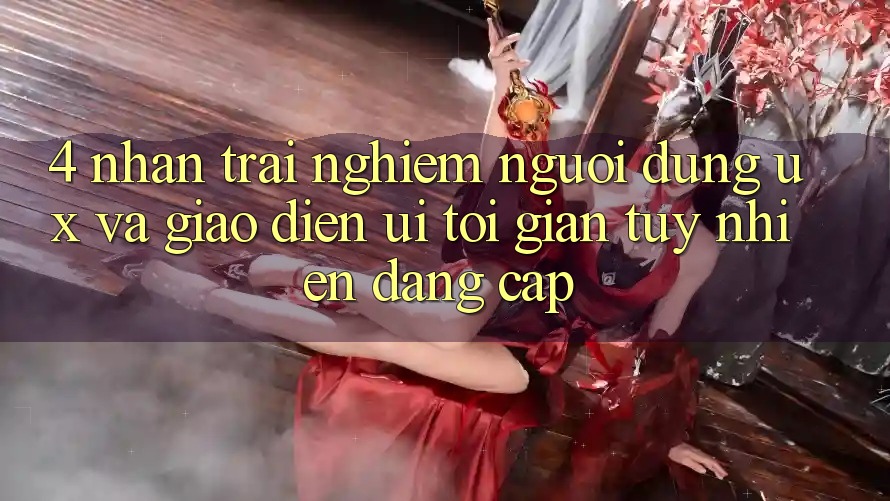 4. Nhận trải nghiệm Người Dùng (UX) và Giao Diện (UI): Tối Giản Tuy nhiên Đẳng Cấp 4. Nhận trải nghiệm Người Dùng (UX) và Giao Diện (UI): Tối Giản Tuy nhiên Đẳng Cấp