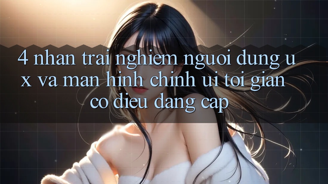4. Nhận trải nghiệm Người Dùng (UX) và Màn hình chính (UI): Tối Giản Có điều Đẳng Cấp 4. Nhận trải nghiệm Người Dùng (UX) và Màn hình chính (UI): Tối Giản Có điều Đẳng Cấp