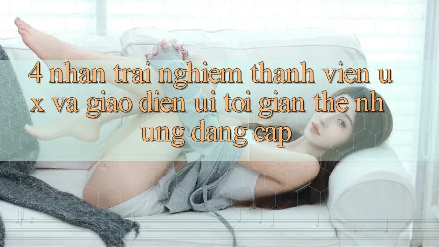 4. Nhận trải nghiệm Thành viên (UX) và Giao Diện (UI): Tối Giản Thế nhưng Đẳng Cấp 4. Nhận trải nghiệm Thành viên (UX) và Giao Diện (UI): Tối Giản Thế nhưng Đẳng Cấp