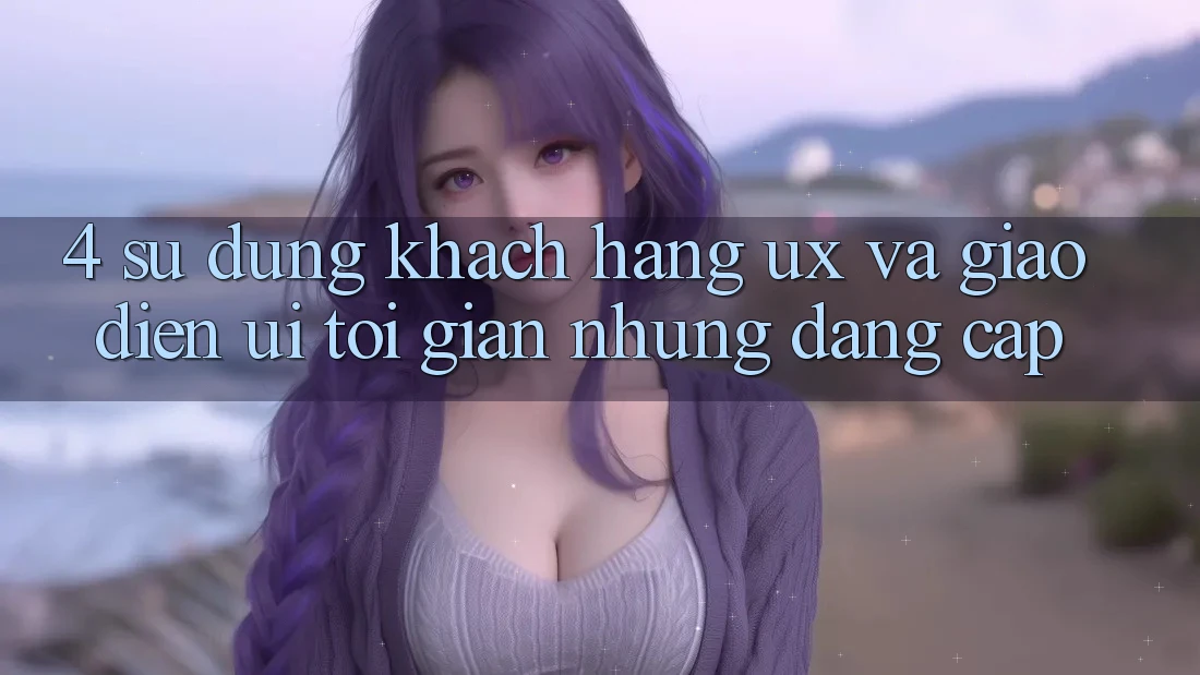 4. Sử dụng Khách hàng (UX) và Giao Diện (UI): Tối Giản Nhưng Đẳng cấp