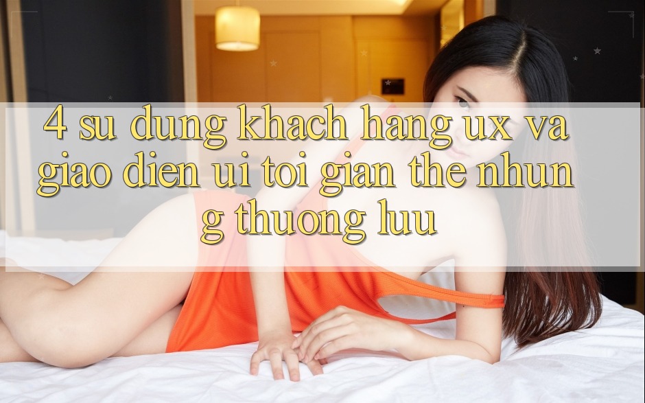 4. Sử dụng Khách hàng (UX) và Giao Diện (UI): Tối Giản Thế nhưng Thượng lưu 4. Sử dụng Khách hàng (UX) và Giao Diện (UI): Tối Giản Thế nhưng Thượng lưu
