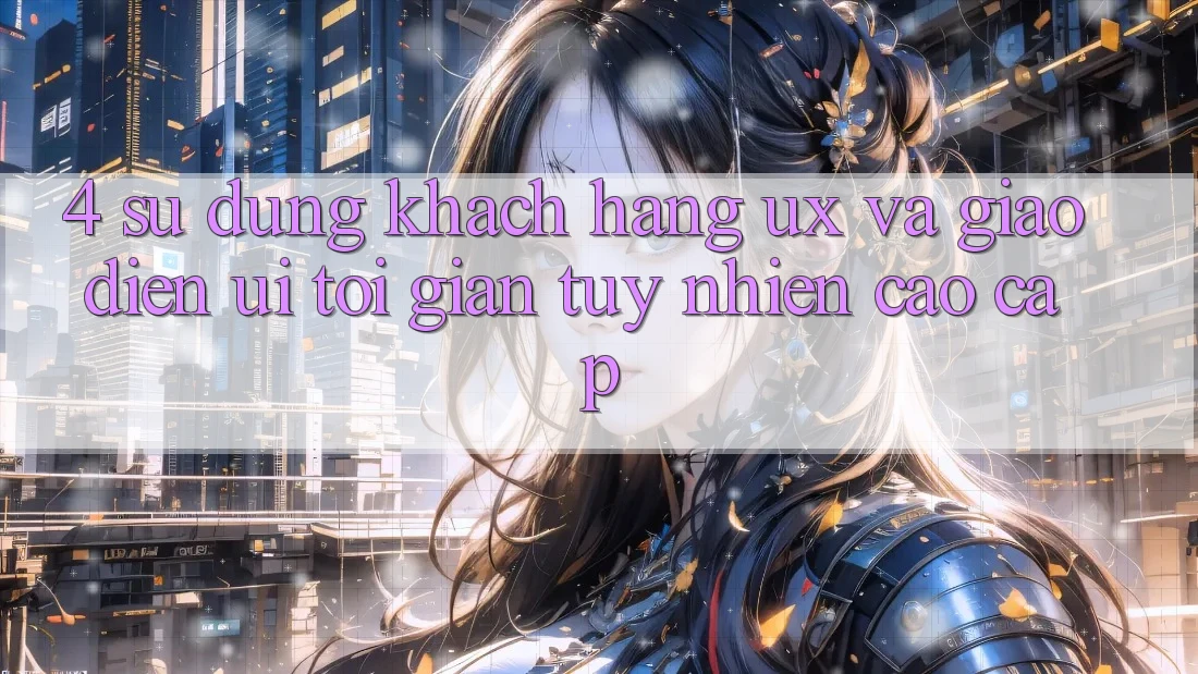 4. Sử dụng Khách hàng (UX) và Giao Diện (UI): Tối Giản Tuy nhiên Cao cấp 4. Sử dụng Khách hàng (UX) và Giao Diện (UI): Tối Giản Tuy nhiên Cao cấp
