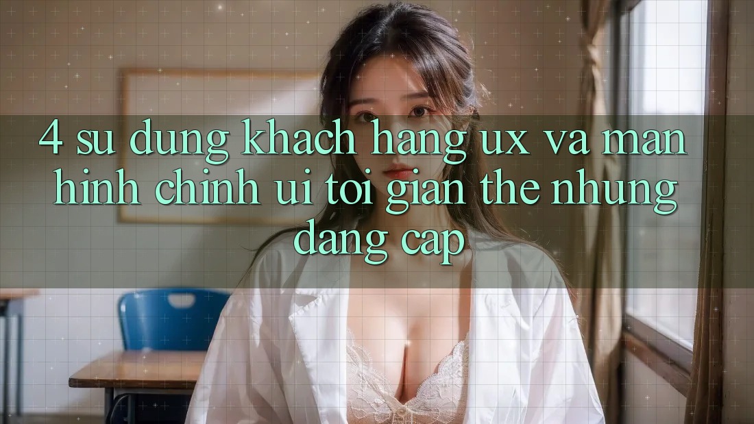 4. Sử dụng Khách hàng (UX) và Màn hình chính (UI): Tối Giản Thế nhưng Đẳng Cấp 4. Sử dụng Khách hàng (UX) và Màn hình chính (UI): Tối Giản Thế nhưng Đẳng Cấp