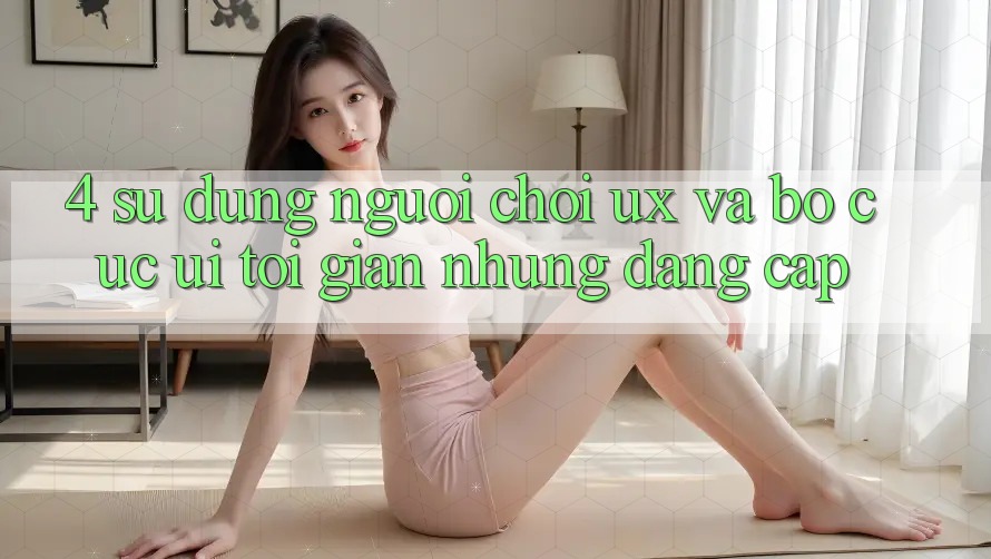 4. Sử dụng Người chơi (UX) và Bố cục (UI): Tối Giản Nhưng Đẳng Cấp