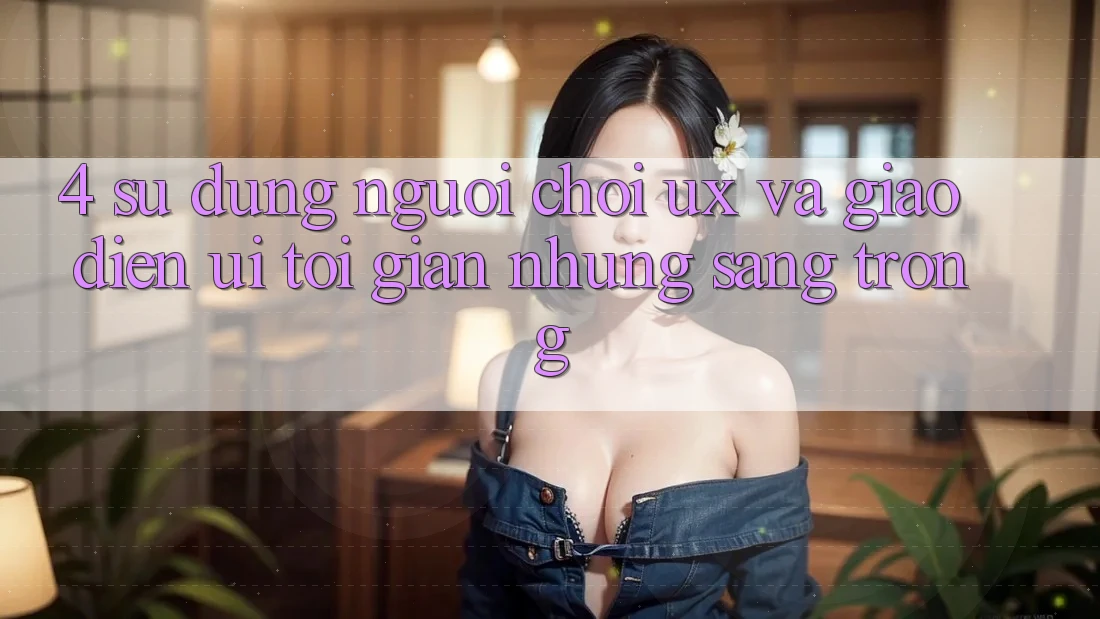 4. Sử dụng Người chơi (UX) và Giao Diện (UI): Tối Giản Nhưng Sang trọng 4. Sử dụng Người chơi (UX) và Giao Diện (UI): Tối Giản Nhưng Sang trọng