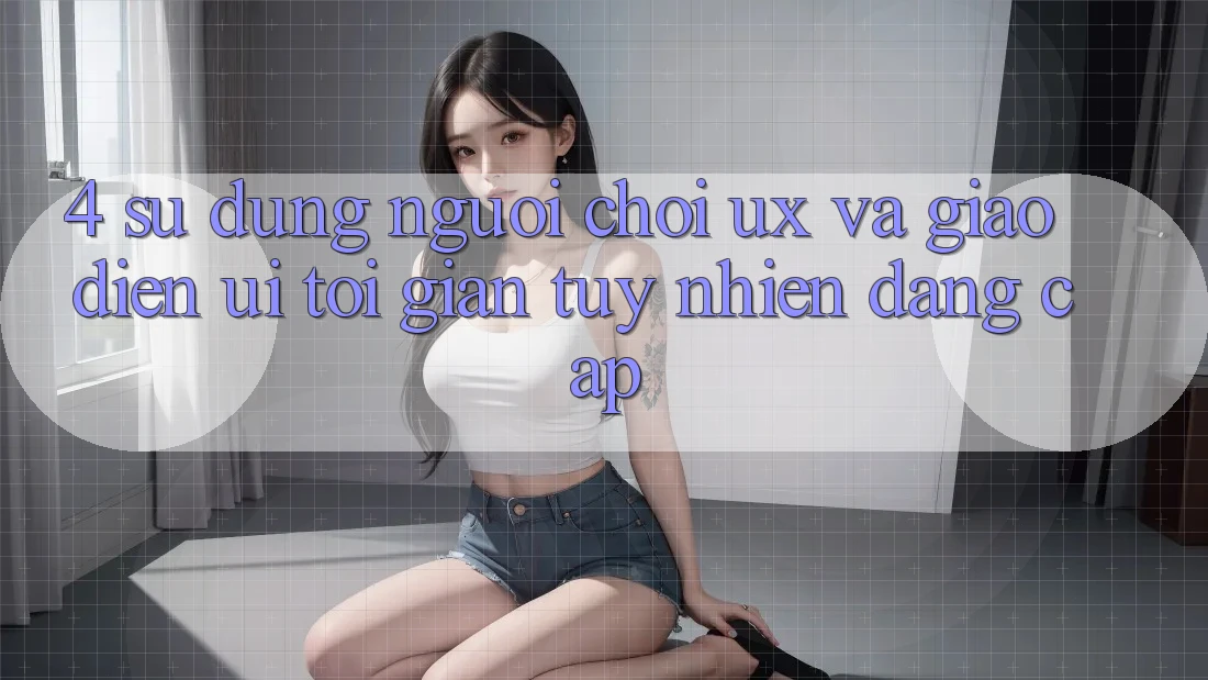 4. Sử dụng Người chơi (UX) và Giao Diện (UI): Tối Giản Tuy nhiên Đẳng cấp