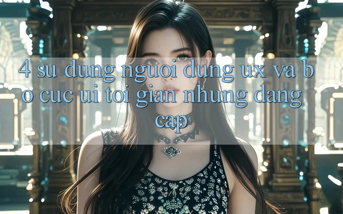 4. Sử dụng Người Dùng (UX) và Bố cục (UI): Tối Giản Nhưng Đẳng Cấp 4. Sử dụng Người Dùng (UX) và Bố cục (UI): Tối Giản Nhưng Đẳng Cấp
