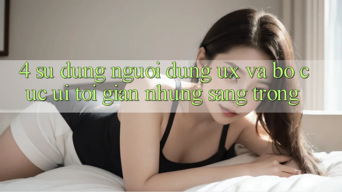4. Sử dụng Người Dùng (UX) và Bố cục (UI): Tối Giản Nhưng Sang trọng 4. Sử dụng Người Dùng (UX) và Bố cục (UI): Tối Giản Nhưng Sang trọng