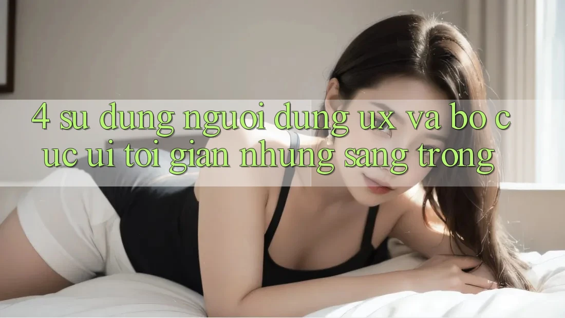 4. Sử dụng Người Dùng (UX) và Bố cục (UI): Tối Giản Nhưng Sang trọng 4. Sử dụng Người Dùng (UX) và Bố cục (UI): Tối Giản Nhưng Sang trọng