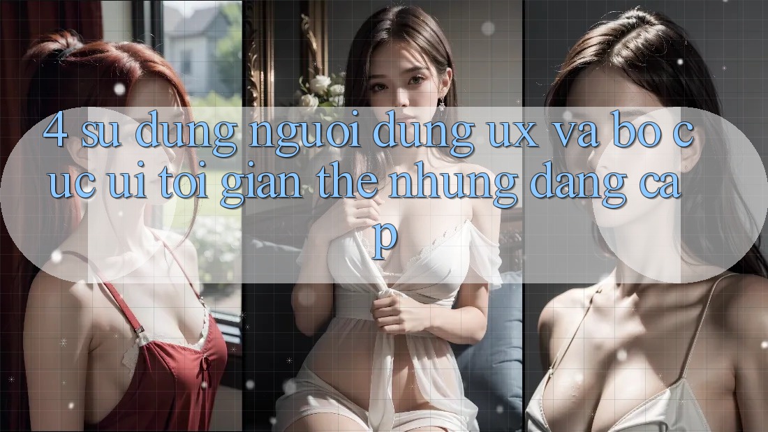 4. Sử dụng Người Dùng (UX) và Bố cục (UI): Tối Giản Thế nhưng Đẳng Cấp