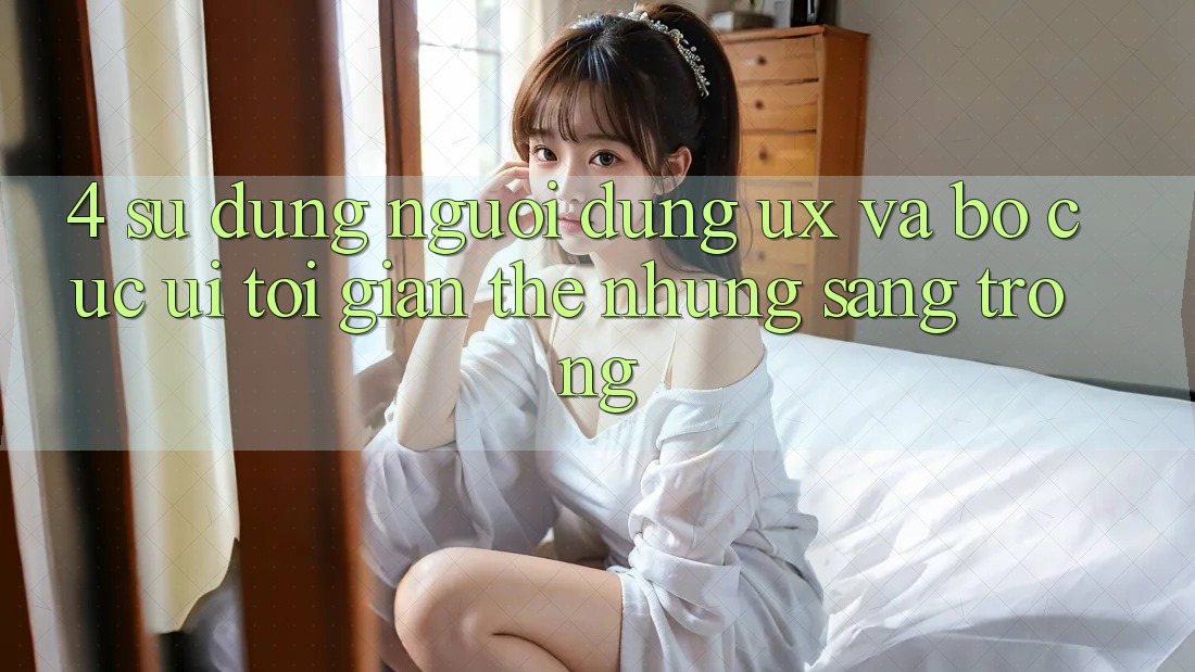 4. Sử dụng Người Dùng (UX) và Bố cục (UI): Tối Giản Thế nhưng Sang trọng 4. Sử dụng Người Dùng (UX) và Bố cục (UI): Tối Giản Thế nhưng Sang trọng