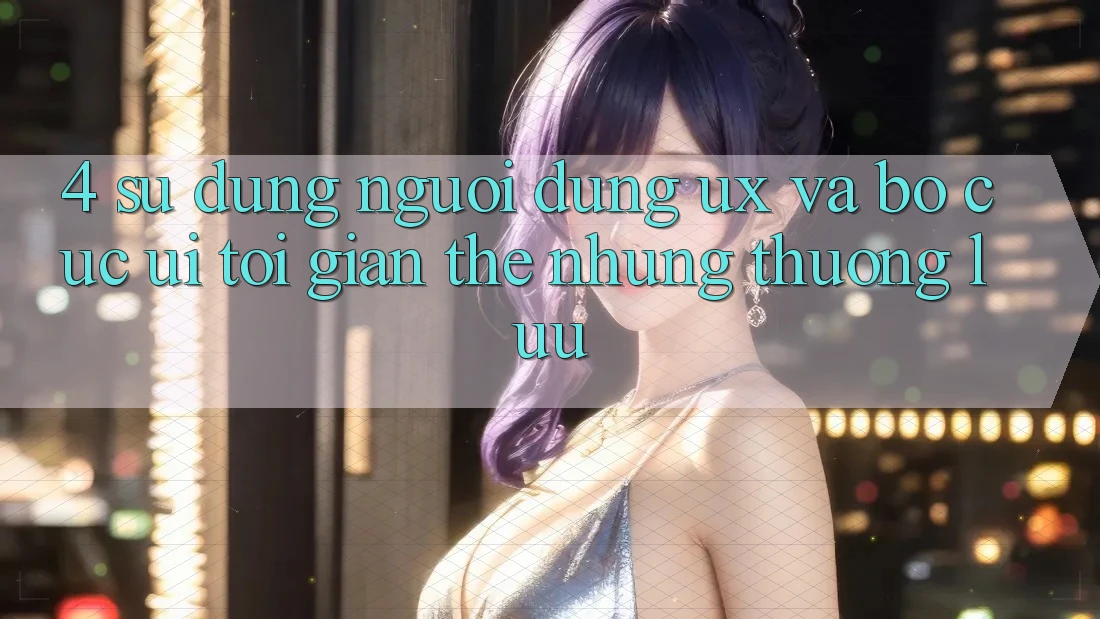 4. Sử dụng Người Dùng (UX) và Bố cục (UI): Tối Giản Thế nhưng Thượng lưu 4. Sử dụng Người Dùng (UX) và Bố cục (UI): Tối Giản Thế nhưng Thượng lưu