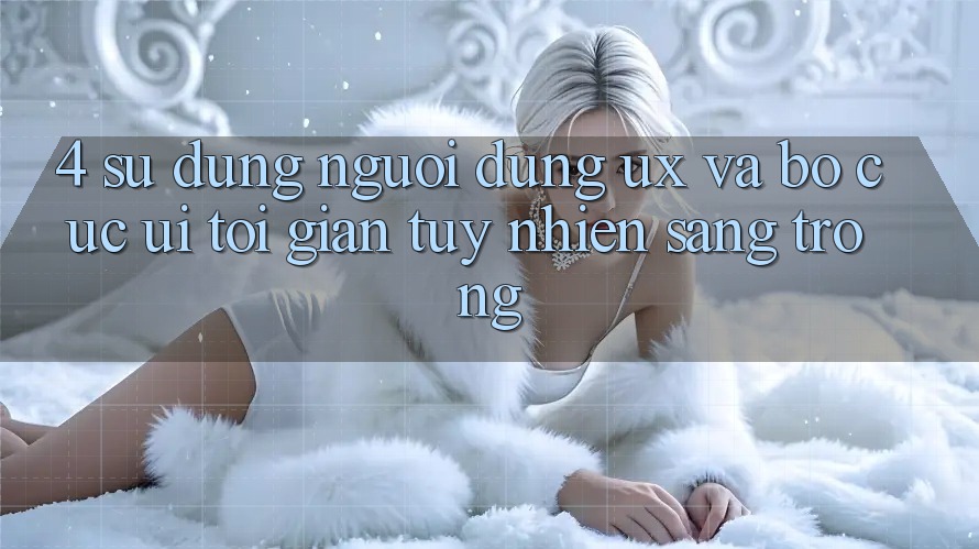 4. Sử dụng Người Dùng (UX) và Bố cục (UI): Tối Giản Tuy nhiên Sang trọng 4. Sử dụng Người Dùng (UX) và Bố cục (UI): Tối Giản Tuy nhiên Sang trọng