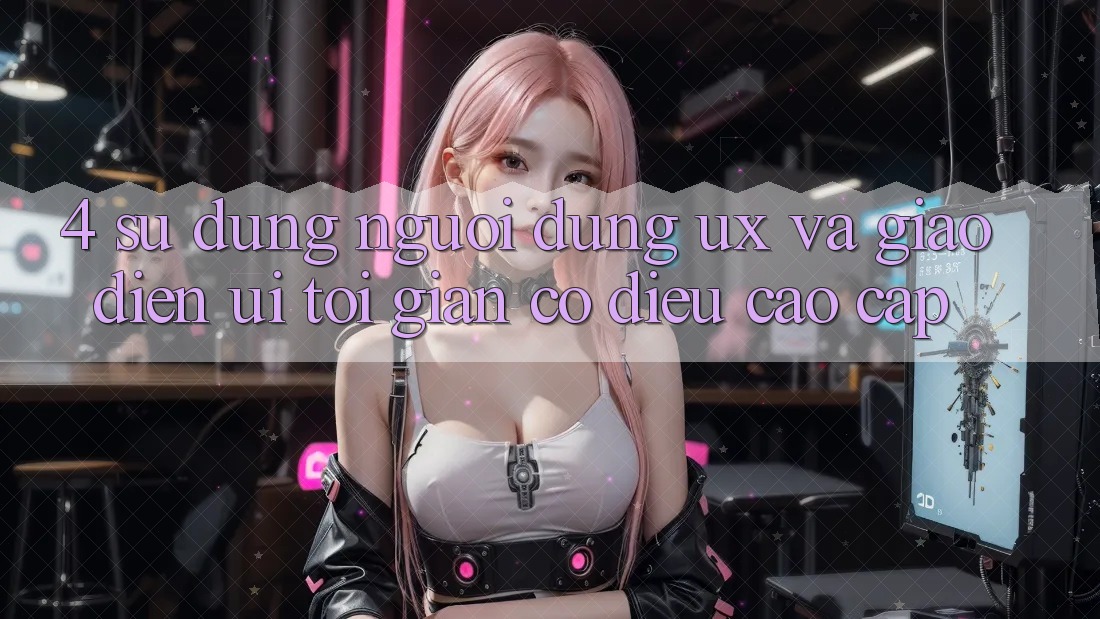 4. Sử dụng Người Dùng (UX) và Giao Diện (UI): Tối Giản Có điều Cao cấp 4. Sử dụng Người Dùng (UX) và Giao Diện (UI): Tối Giản Có điều Cao cấp