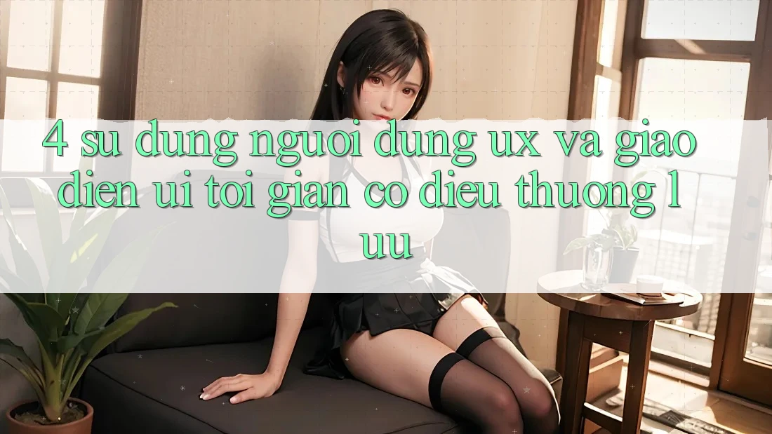 4. Sử dụng Người Dùng (UX) và Giao diện (UI): Tối Giản Có điều Thượng lưu 4. Sử dụng Người Dùng (UX) và Giao diện (UI): Tối Giản Có điều Thượng lưu