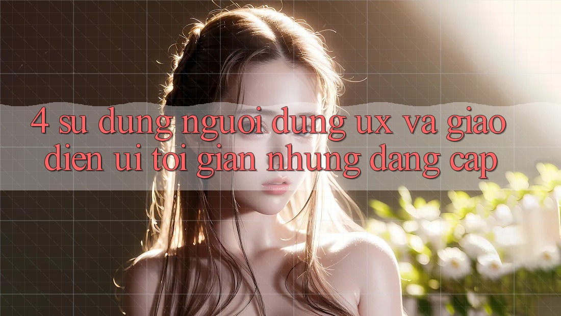 4. Sử dụng Người Dùng (UX) và Giao Diện (UI): Tối Giản Nhưng Đẳng Cấp 4. Sử dụng Người Dùng (UX) và Giao Diện (UI): Tối Giản Nhưng Đẳng Cấp