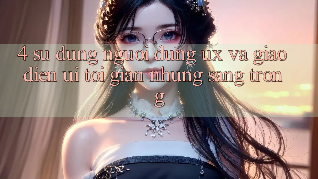 4. Sử dụng Người Dùng (UX) và Giao Diện (UI): Tối Giản Nhưng Sang trọng