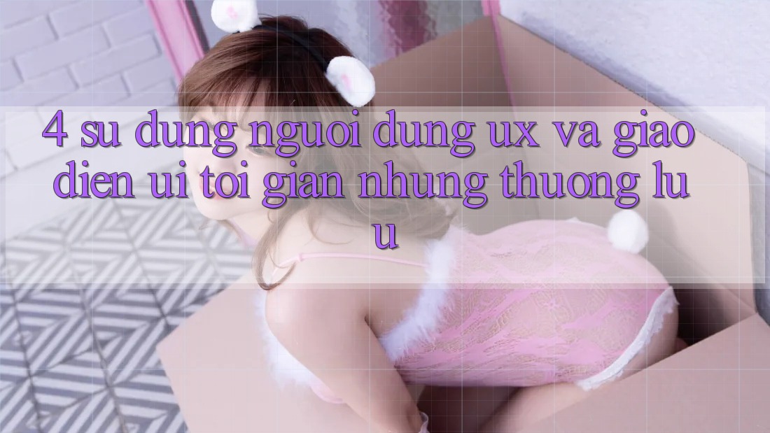 4. Sử dụng Người Dùng (UX) và Giao Diện (UI): Tối Giản Nhưng Thượng lưu
